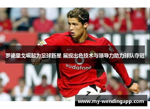 罗德里戈崛起为足球新星 展现出色技术与领导力助力球队夺冠 罗德里戈崛起为足球新星 展现出色技术与领导力助力球队夺冠