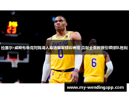 拉塞尔·威斯布鲁克对阵湖人单场爆发精彩表现 贡献全面数据引领球队胜利 拉塞尔·威斯布鲁克对阵湖人单场爆发精彩表现 贡献全面数据引领球队胜利