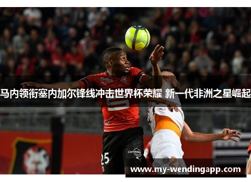 马内领衔塞内加尔锋线冲击世界杯荣耀 新一代非洲之星崛起 马内领衔塞内加尔锋线冲击世界杯荣耀 新一代非洲之星崛起