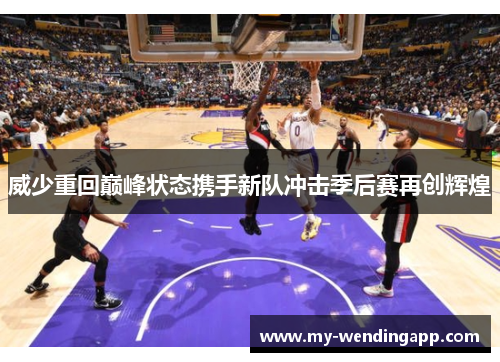威少重回巅峰状态携手新队冲击季后赛再创辉煌 威少重回巅峰状态携手新队冲击季后赛再创辉煌