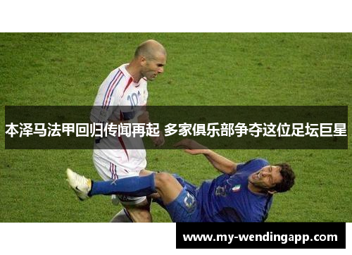 本泽马法甲回归传闻再起 多家俱乐部争夺这位足坛巨星