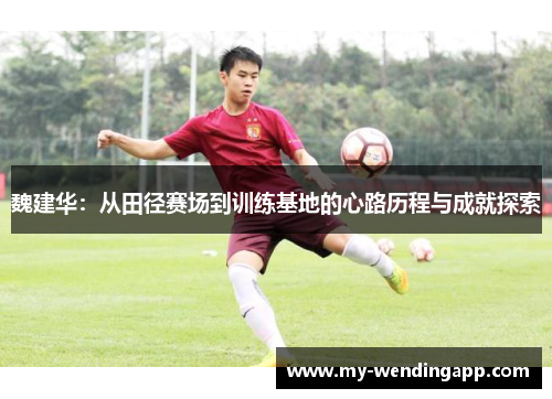 魏建华:从田径赛场到训练基地的心路历程与成就探索 魏建华:从田径赛场到训练基地的心路历程与成就探索