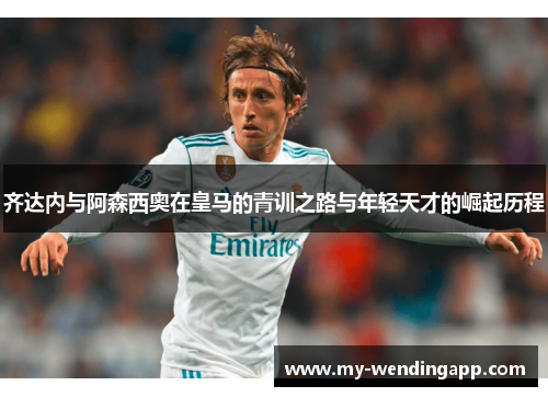 齐达内与阿森西奥在皇马的青训之路与年轻天才的崛起历程 齐达内与阿森西奥在皇马的青训之路与年轻天才的崛起历程