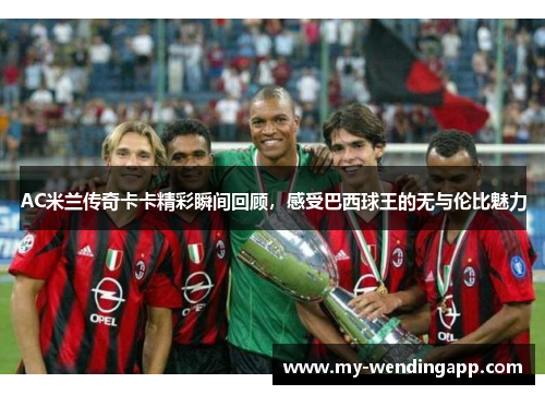 AC米兰传奇卡卡精彩瞬间回顾,感受巴西球王的无与伦比魅力 AC米兰传奇卡卡精彩瞬间回顾,感受巴西球王的无与伦比魅力