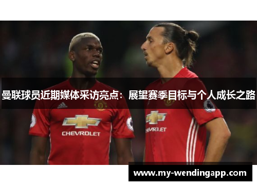 曼联球员近期媒体采访亮点：展望赛季目标与个人成长之路
