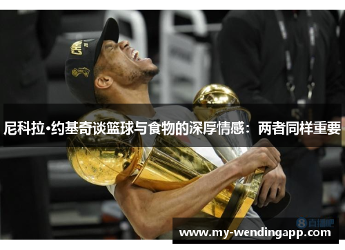 尼科拉·约基奇谈篮球与食物的深厚情感：两者同样重要