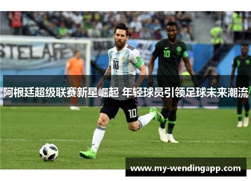 阿根廷超级联赛新星崛起 年轻球员引领足球未来潮流