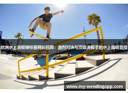 欧洲水上滑板锦标赛精彩回顾:激烈对决与顶级滑板手的水上巅峰竞技 欧洲水上滑板锦标赛精彩回顾:激烈对决与顶级滑板手的水上巅峰竞技