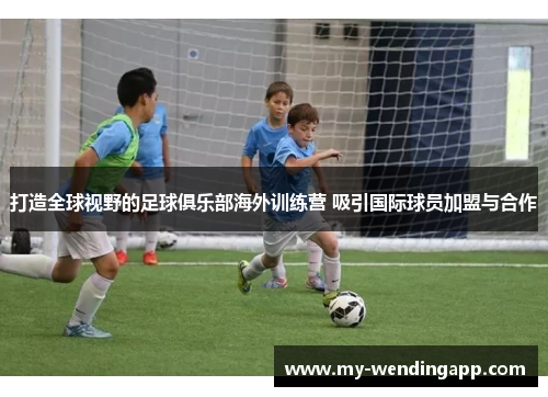 打造全球视野的足球俱乐部海外训练营 吸引国际球员加盟与合作 打造全球视野的足球俱乐部海外训练营 吸引国际球员加盟与合作
