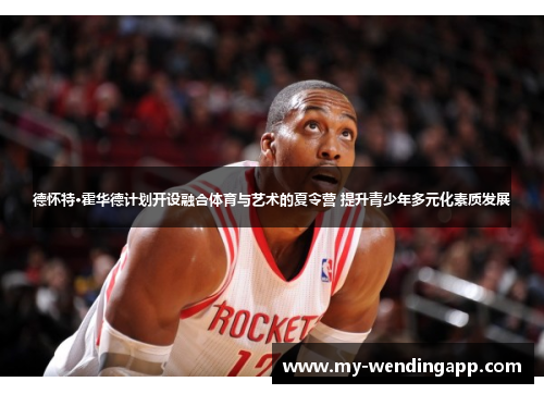 德怀特·霍华德计划开设融合体育与艺术的夏令营 提升青少年多元化素质发展 德怀特·霍华德计划开设融合体育与艺术的夏令营 提升青少年多元化素质发展