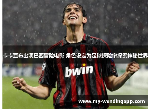 卡卡宣布出演巴西冒险电影 角色设定为足球探险家探索神秘世界