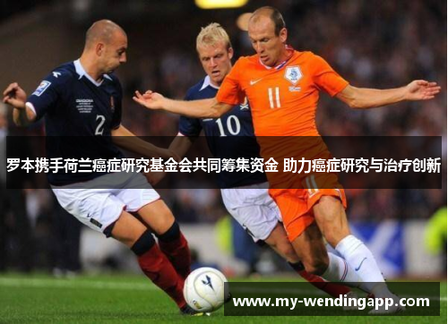 罗本携手荷兰癌症研究基金会共同筹集资金 助力癌症研究与治疗创新