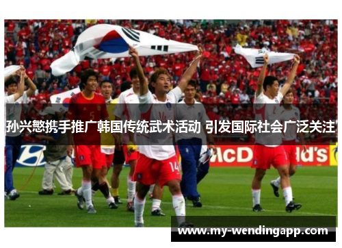 孙兴慜携手推广韩国传统武术活动 引发国际社会广泛关注