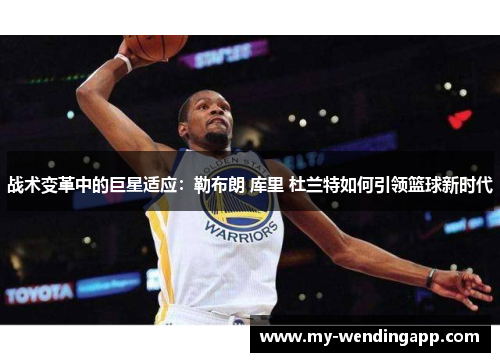 战术变革中的巨星适应:勒布朗 库里 杜兰特如何引领篮球新时代 战术变革中的巨星适应:勒布朗 库里 杜兰特如何引领篮球新时代