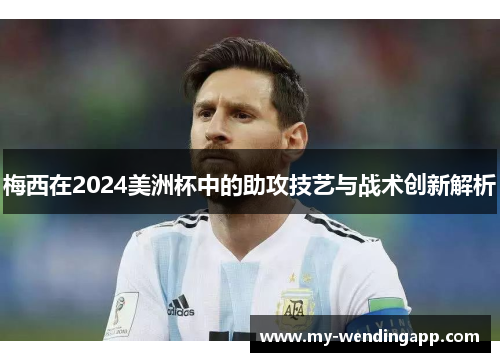 梅西在2024美洲杯中的助攻技艺与战术创新解析
