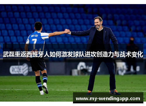 武磊重返西班牙人如何激发球队进攻创造力与战术变化 武磊重返西班牙人如何激发球队进攻创造力与战术变化