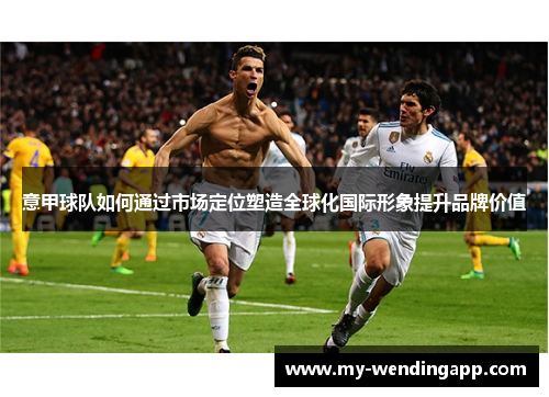 意甲球队如何通过市场定位塑造全球化国际形象提升品牌价值