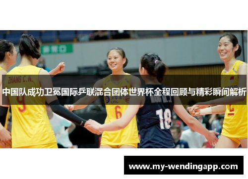 中国队成功卫冕国际乒联混合团体世界杯全程回顾与精彩瞬间解析