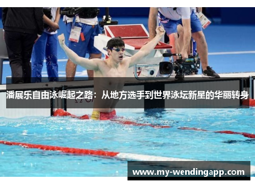 潘展乐自由泳崛起之路：从地方选手到世界泳坛新星的华丽转身