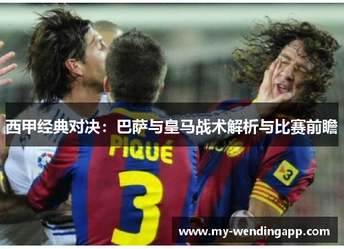 西甲经典对决：巴萨与皇马战术解析与比赛前瞻
