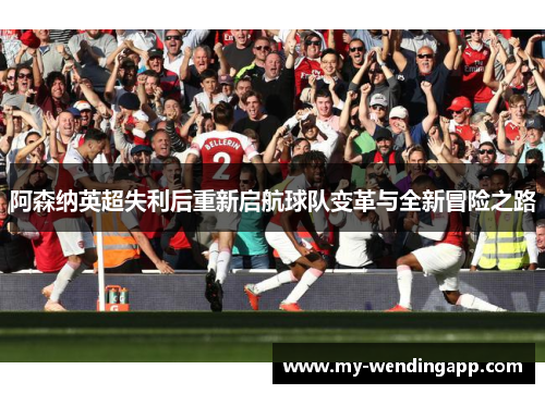 阿森纳英超失利后重新启航球队变革与全新冒险之路 阿森纳英超失利后重新启航球队变革与全新冒险之路