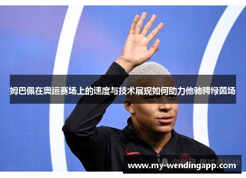 姆巴佩在奥运赛场上的速度与技术展现如何助力他驰骋绿茵场