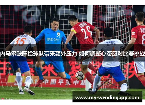 内马尔缺阵给球队带来额外压力 如何调整心态应对比赛挑战