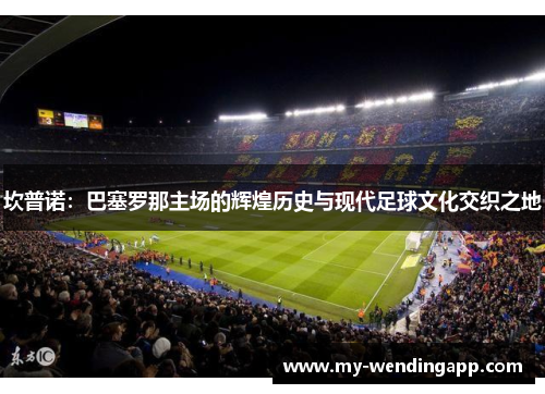 坎普诺:巴塞罗那主场的辉煌历史与现代足球文化交织之地 坎普诺:巴塞罗那主场的辉煌历史与现代足球文化交织之地
