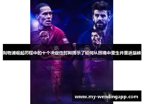 利物浦崛起历程中的十个决定性时刻揭示了如何从困境中重生并重返巅峰