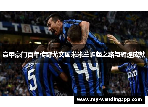 意甲豪门百年传奇尤文国米米兰崛起之路与辉煌成就 意甲豪门百年传奇尤文国米米兰崛起之路与辉煌成就