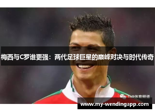 梅西与C罗谁更强：两代足球巨星的巅峰对决与时代传奇