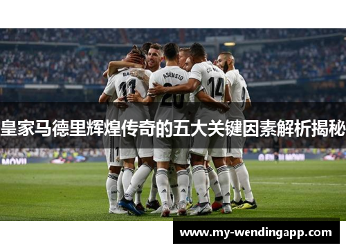 皇家马德里辉煌传奇的五大关键因素解析揭秘