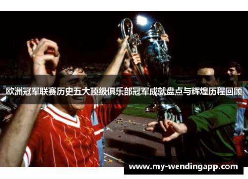 欧洲冠军联赛历史五大顶级俱乐部冠军成就盘点与辉煌历程回顾