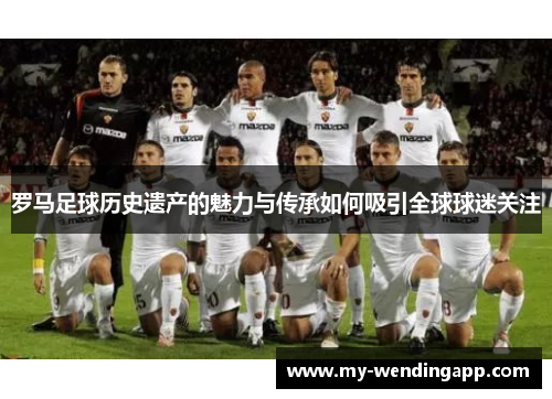 罗马足球历史遗产的魅力与传承如何吸引全球球迷关注