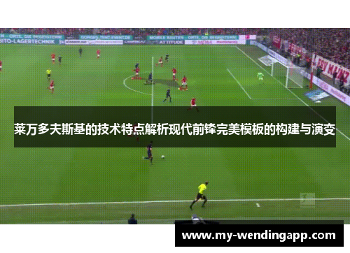 莱万多夫斯基的技术特点解析现代前锋完美模板的构建与演变