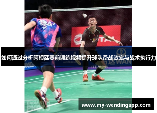 如何通过分析阿根廷赛前训练视频提升球队备战效率与战术执行力