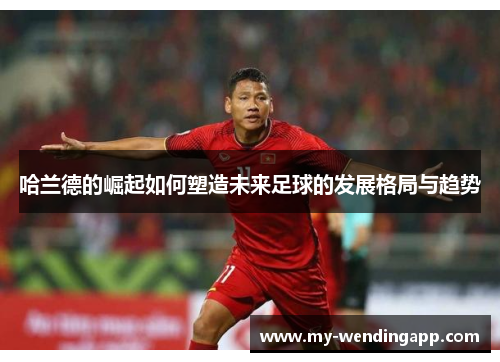 哈兰德的崛起如何塑造未来足球的发展格局与趋势