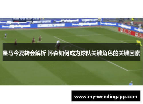 皇马今夏转会解析 怀森如何成为球队关键角色的关键因素