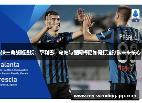 铁三角战略透视：萨利巴、乌帕与楚阿梅尼如何打造球队未来核心