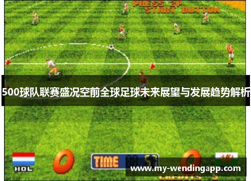 500球队联赛盛况空前全球足球未来展望与发展趋势解析 500球队联赛盛况空前全球足球未来展望与发展趋势解析