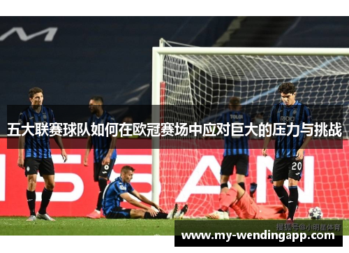 五大联赛球队如何在欧冠赛场中应对巨大的压力与挑战
