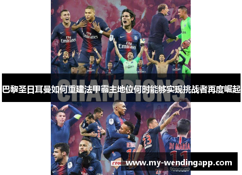 巴黎圣日耳曼如何重建法甲霸主地位何时能够实现挑战者再度崛起