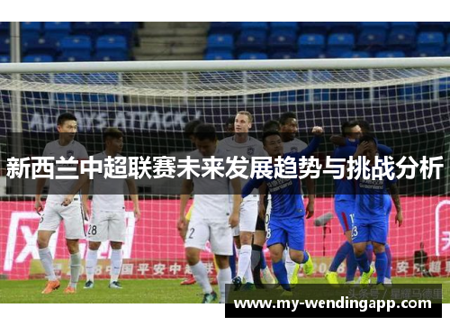 新西兰中超联赛未来发展趋势与挑战分析