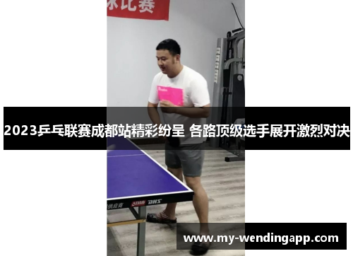 2023乒乓联赛成都站精彩纷呈 各路顶级选手展开激烈对决