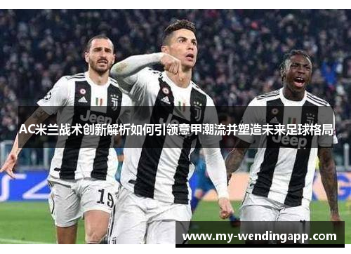 AC米兰战术创新解析如何引领意甲潮流并塑造未来足球格局