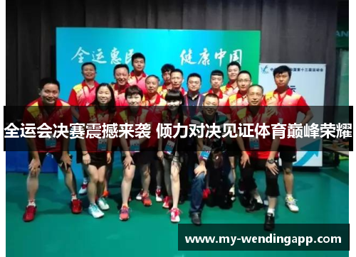 全运会决赛震撼来袭 倾力对决见证体育巅峰荣耀