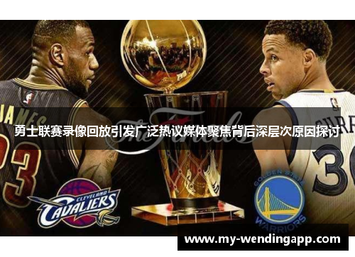 勇士联赛录像回放引发广泛热议媒体聚焦背后深层次原因探讨