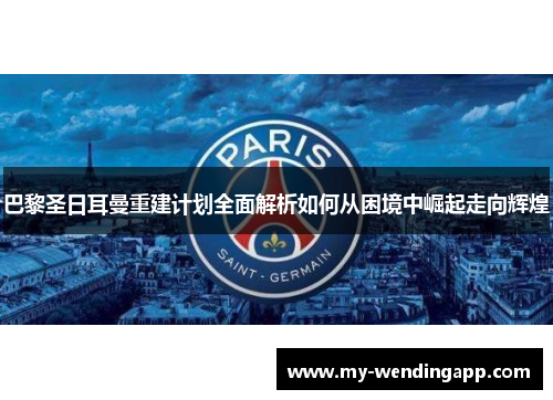 巴黎圣日耳曼重建计划全面解析如何从困境中崛起走向辉煌 巴黎圣日耳曼重建计划全面解析如何从困境中崛起走向辉煌