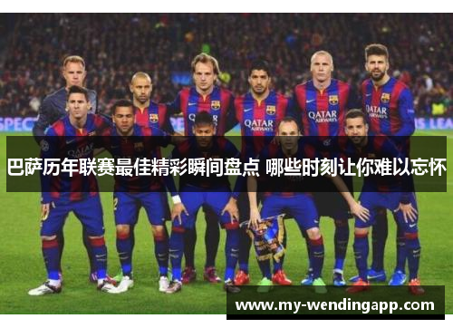 巴萨历年联赛最佳精彩瞬间盘点 哪些时刻让你难以忘怀