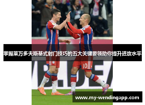 掌握莱万多夫斯基式射门技巧的五大关键要领助你提升进攻水平